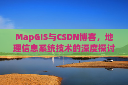 MapGIS与CSDN博客,地理信息系统技术的深度探讨