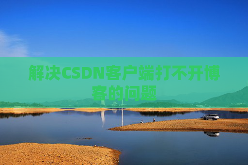 解决CSDN客户端打不开博客的问题